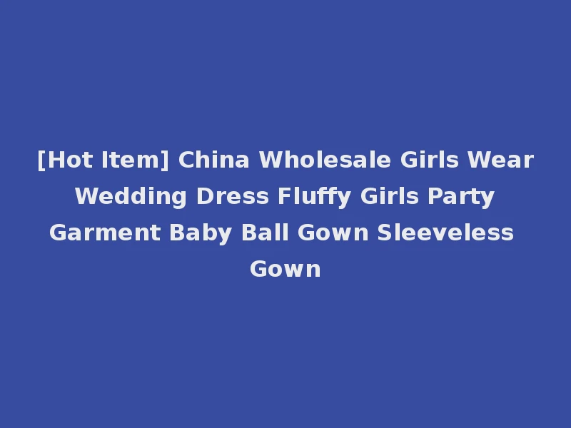 [Hot Item] China Wholesale Girls Wear Wedding Dress Fluffy Girls Party Garment Baby Ball Gown Sleeveless Gown