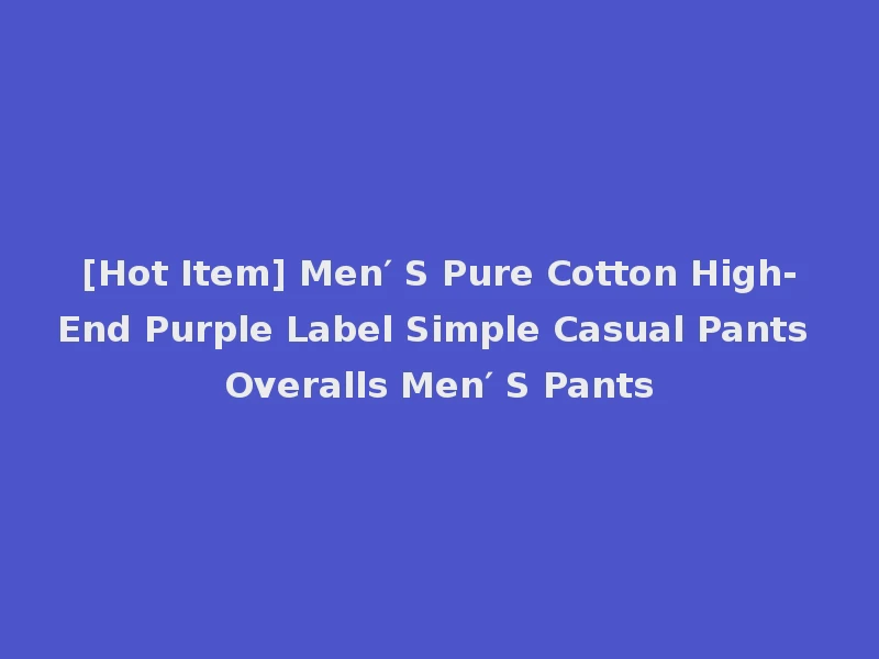 [Hot Item] Men′ S Pure Cotton High-End Purple Label Simple Casual Pants Overalls Men′ S Pants
