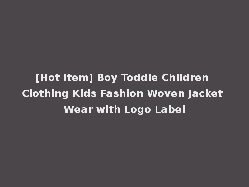 [Hot Item] Boy Toddle Children Clothing Kids Fashion Woven Jacket Wear with Logo Label