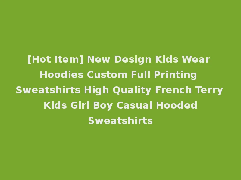 [Hot Item] New Design Kids Wear Hoodies Custom Full Printing Sweatshirts High Quality French Terry Kids Girl Boy Casual Hooded Sweatshirts