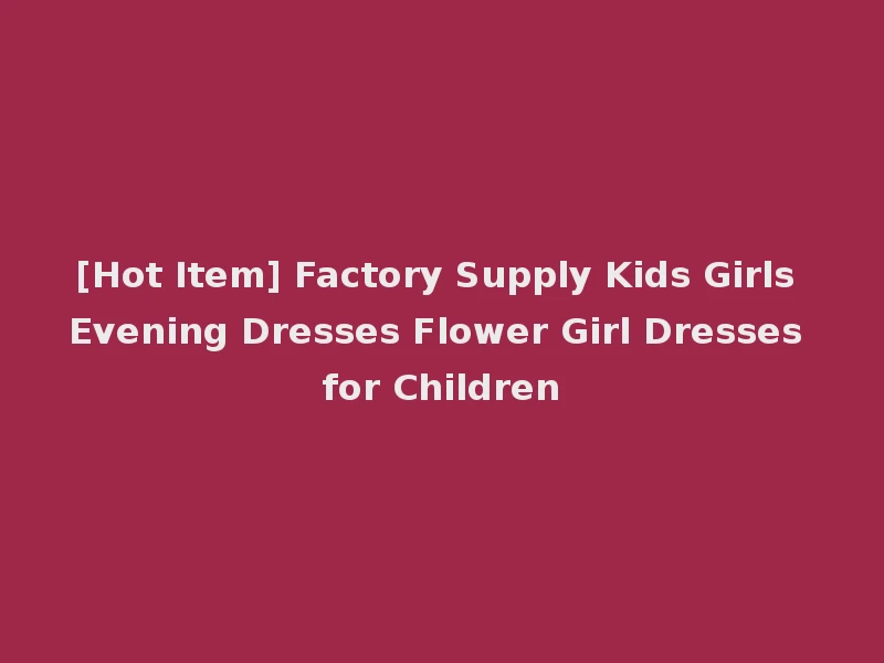 [Hot Item] Factory Supply Kids Girls Evening Dresses Flower Girl Dresses for Children