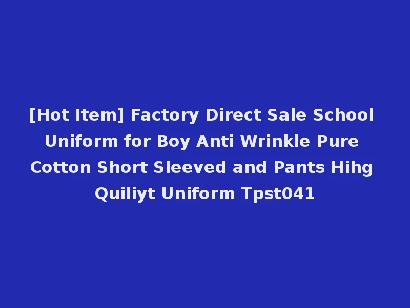 [Hot Item] Factory Direct Sale School Uniform for Boy Anti Wrinkle Pure Cotton Short Sleeved and Pants Hihg Quiliyt Uniform Tpst041