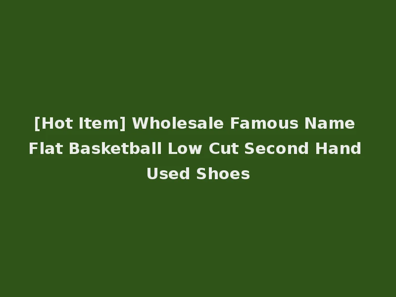 [Hot Item] Wholesale Famous Name Flat Basketball Low Cut Second Hand Used Shoes