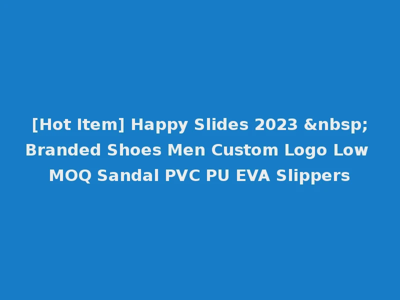 [Hot Item] Happy Slides 2023 &nbsp;Branded Shoes Men Custom Logo Low MOQ Sandal PVC PU EVA Slippers