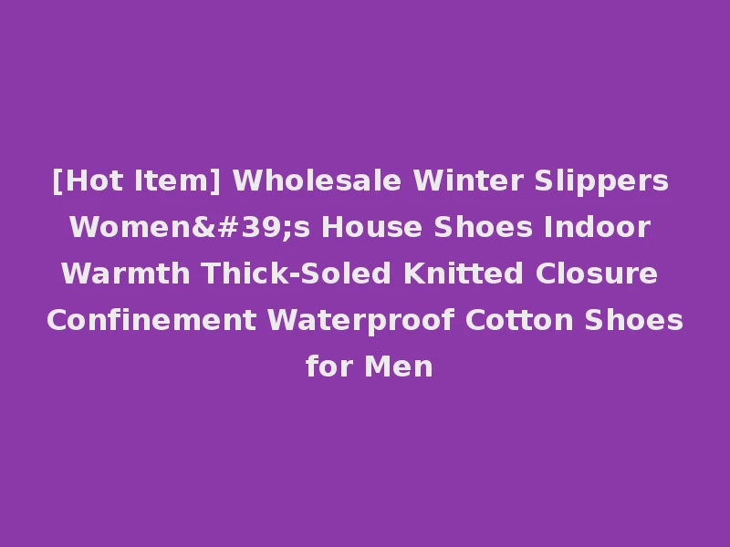 [Hot Item] Wholesale Winter Slippers Women's House Shoes Indoor Warmth Thick-Soled Knitted Closure Confinement Waterproof Cotton Shoes for Men