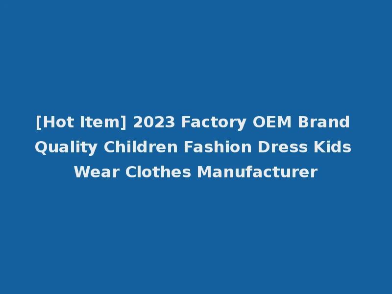 [Hot Item] 2023 Factory OEM Brand Quality Children Fashion Dress Kids Wear Clothes Manufacturer