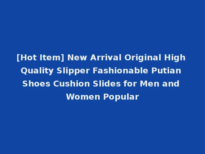 [Hot Item] New Arrival Original High Quality Slipper Fashionable Putian Shoes Cushion Slides for Men and Women Popular