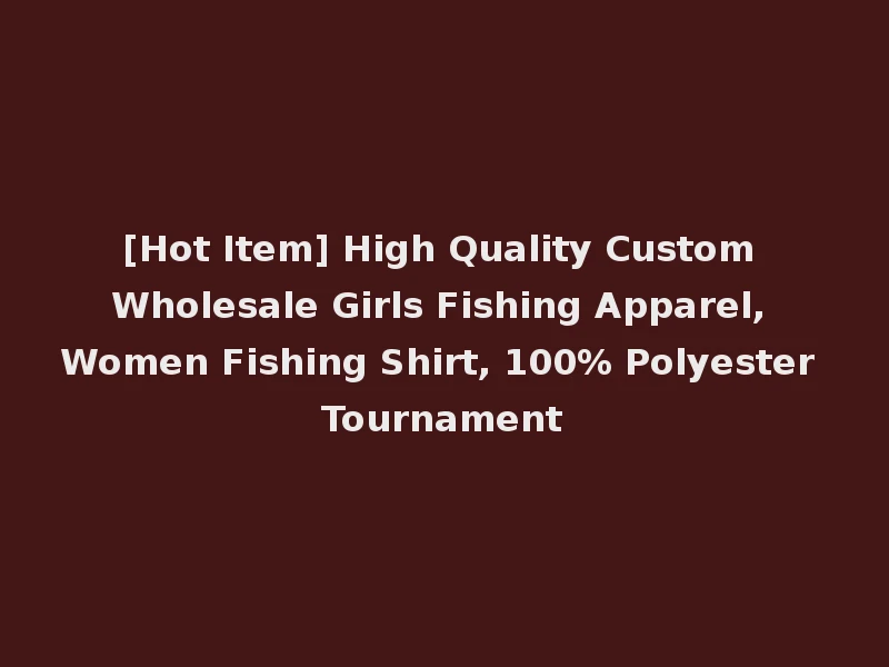 [Hot Item] High Quality Custom Wholesale Girls Fishing Apparel, Women Fishing Shirt, 100% Polyester Tournament