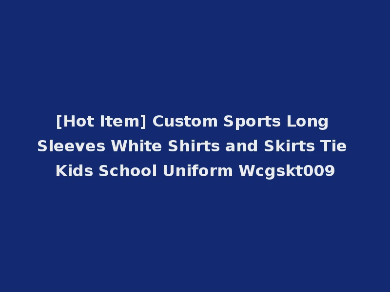 [Hot Item] Custom Sports Long Sleeves White Shirts and Skirts Tie Kids School Uniform Wcgskt009