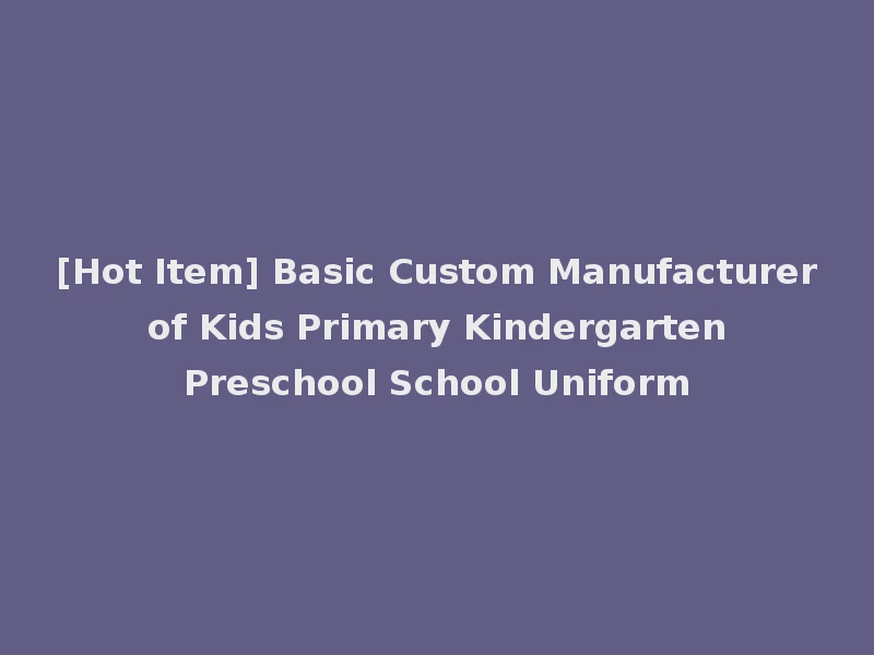 [Hot Item] Basic Custom Manufacturer of Kids Primary Kindergarten Preschool School Uniform