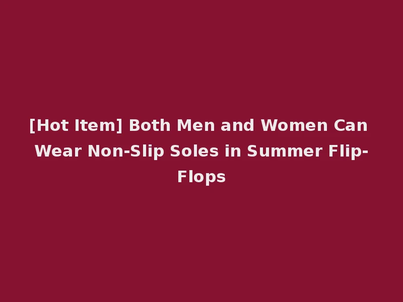 [Hot Item] Both Men and Women Can Wear Non-Slip Soles in Summer Flip-Flops