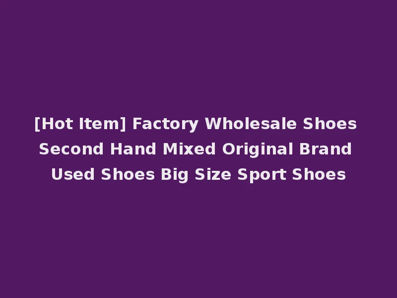 [Hot Item] Factory Wholesale Shoes Second Hand Mixed Original Brand Used Shoes Big Size Sport Shoes
