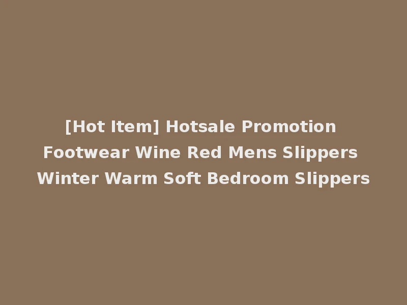 [Hot Item] Hotsale Promotion Footwear Wine Red Mens Slippers Winter Warm Soft Bedroom Slippers