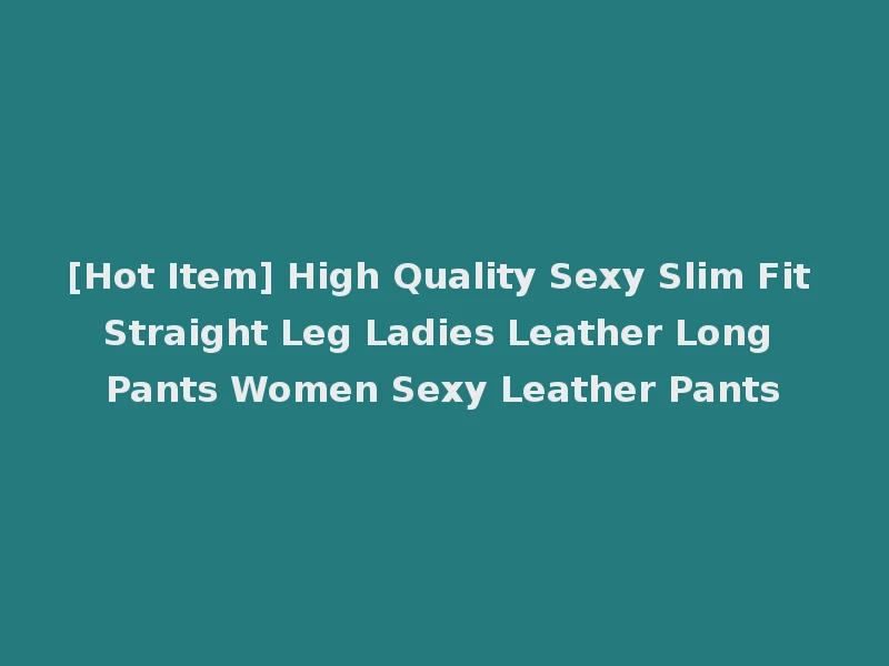 [Hot Item] High Quality Sexy Slim Fit Straight Leg Ladies Leather Long Pants Women Sexy Leather Pants