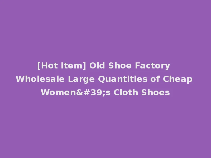 [Hot Item] Old Shoe Factory Wholesale Large Quantities of Cheap Women's Cloth Shoes
