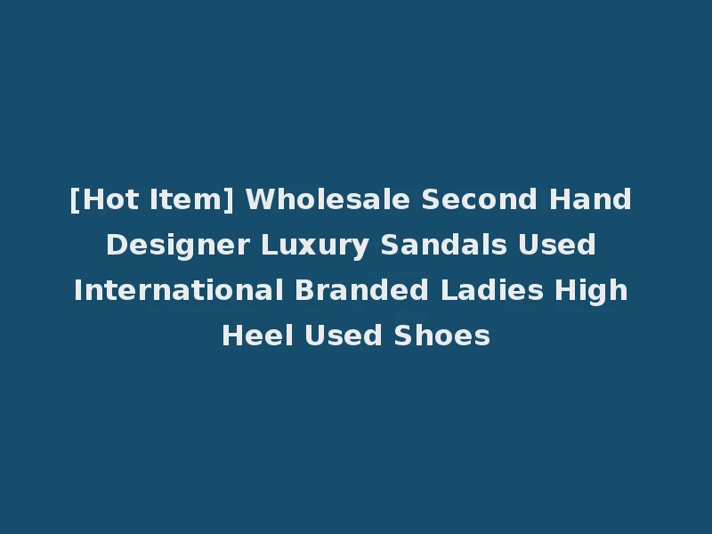 [Hot Item] Wholesale Second Hand Designer Luxury Sandals Used International Branded Ladies High Heel Used Shoes