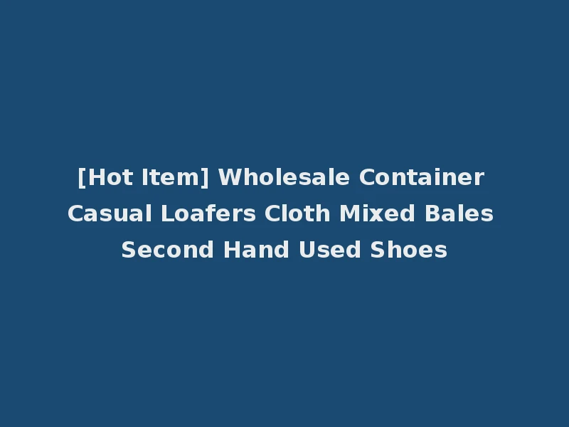 [Hot Item] Wholesale Container Casual Loafers Cloth Mixed Bales Second Hand Used Shoes