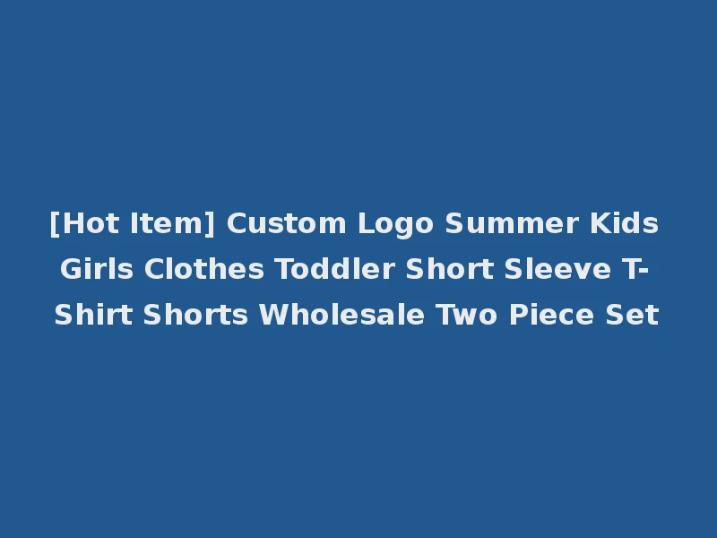 [Hot Item] Custom Logo Summer Kids Girls Clothes Toddler Short Sleeve T-Shirt Shorts Wholesale Two Piece Set