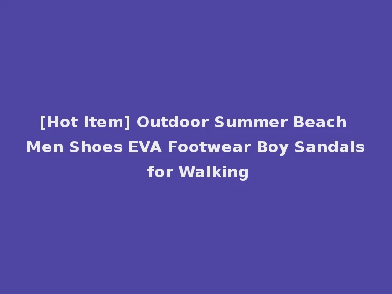 [Hot Item] Outdoor Summer Beach Men Shoes EVA Footwear Boy Sandals for Walking