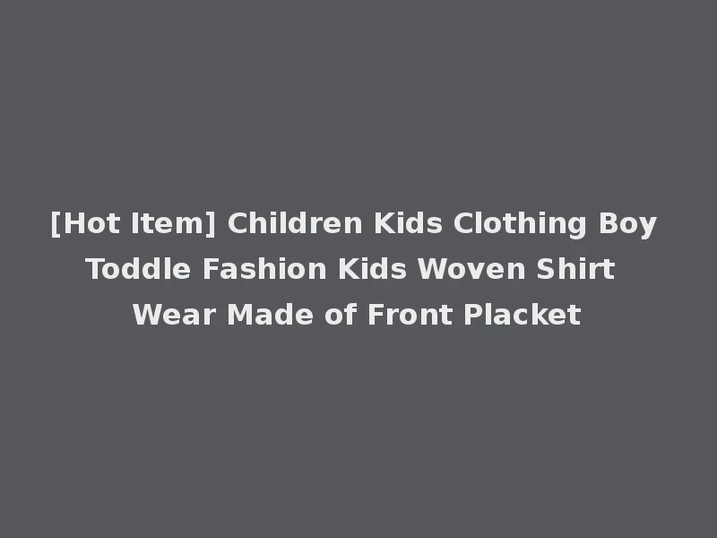 [Hot Item] Children Kids Clothing Boy Toddle Fashion Kids Woven Shirt Wear Made of Front Placket