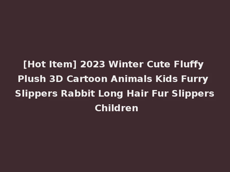[Hot Item] 2023 Winter Cute Fluffy Plush 3D Cartoon Animals Kids Furry Slippers Rabbit Long Hair Fur Slippers Children