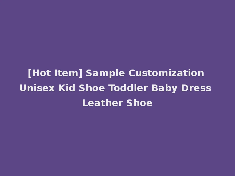 [Hot Item] Sample Customization Unisex Kid Shoe Toddler Baby Dress Leather Shoe