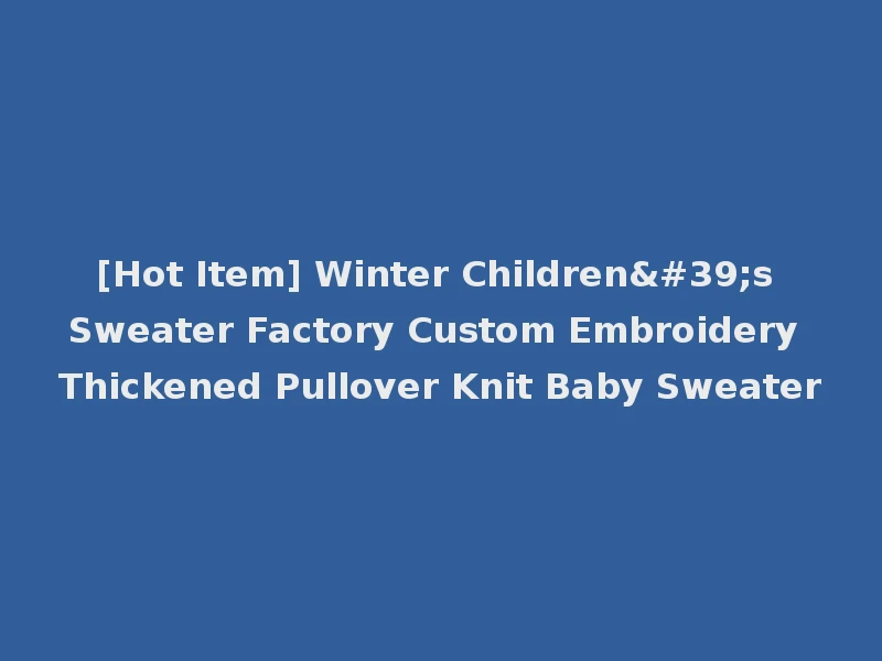 [Hot Item] Winter Children's Sweater Factory Custom Embroidery Thickened Pullover Knit Baby Sweater
