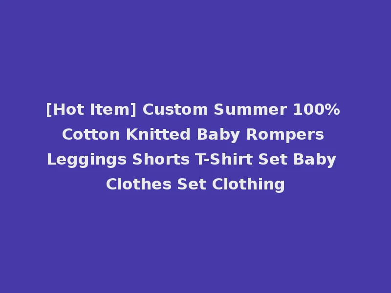 [Hot Item] Custom Summer 100% Cotton Knitted Baby Rompers Leggings Shorts T-Shirt Set Baby Clothes Set Clothing