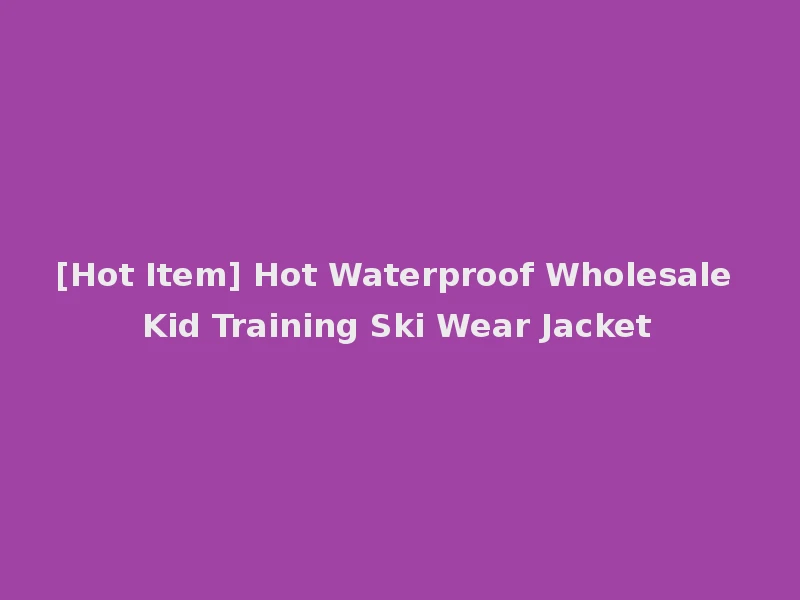 [Hot Item] Hot Waterproof Wholesale Kid Training Ski Wear Jacket