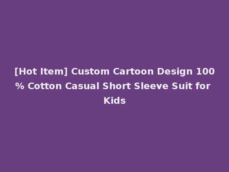 [Hot Item] Custom Cartoon Design 100% Cotton Casual Short Sleeve Suit for Kids
