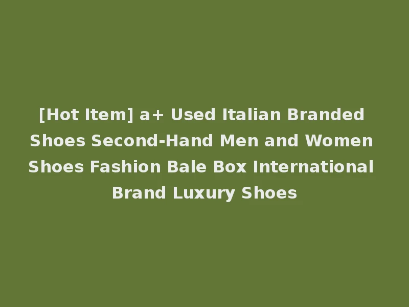 [Hot Item] a+ Used Italian Branded Shoes Second-Hand Men and Women Shoes Fashion Bale Box International Brand Luxury Shoes