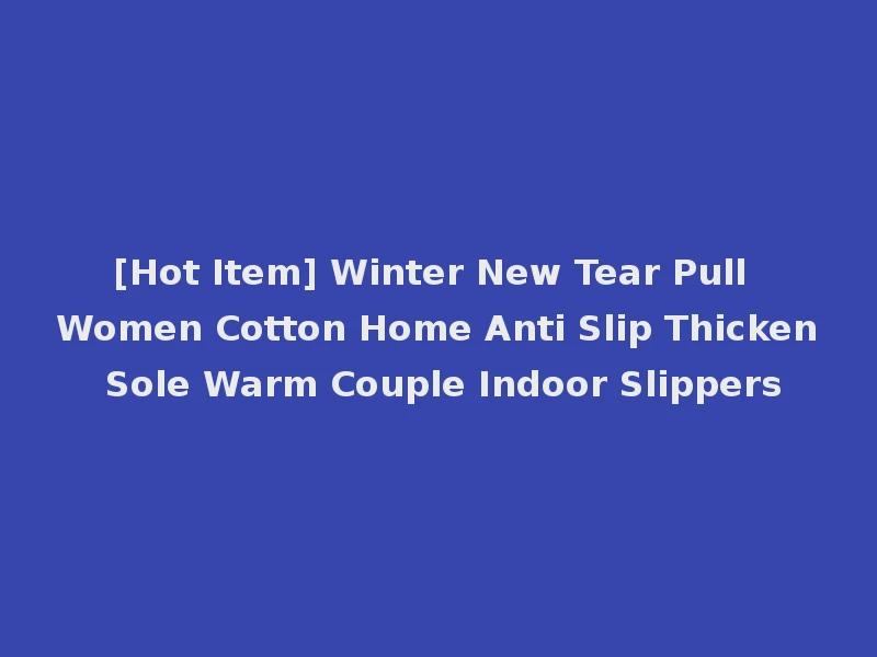 [Hot Item] Winter New Tear Pull Women Cotton Home Anti Slip Thicken Sole Warm Couple Indoor Slippers