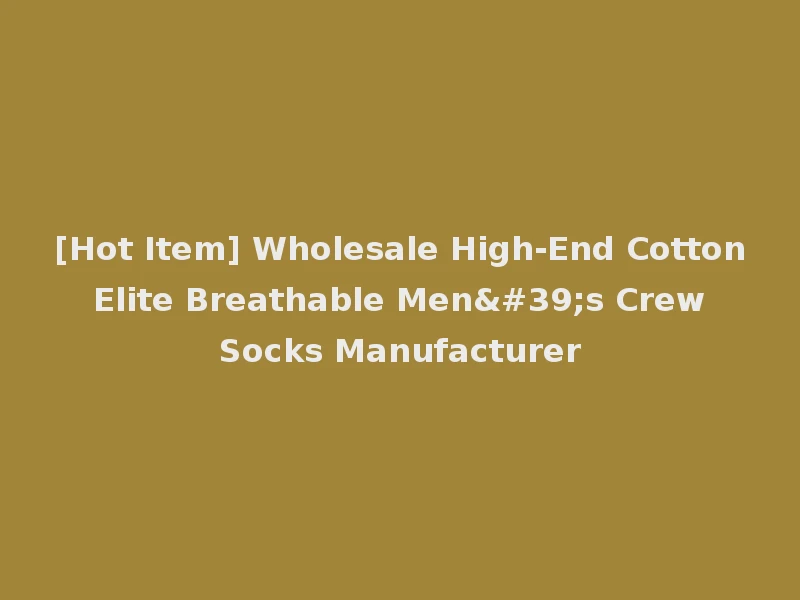 [Hot Item] Wholesale High-End Cotton Elite Breathable Men's Crew Socks Manufacturer