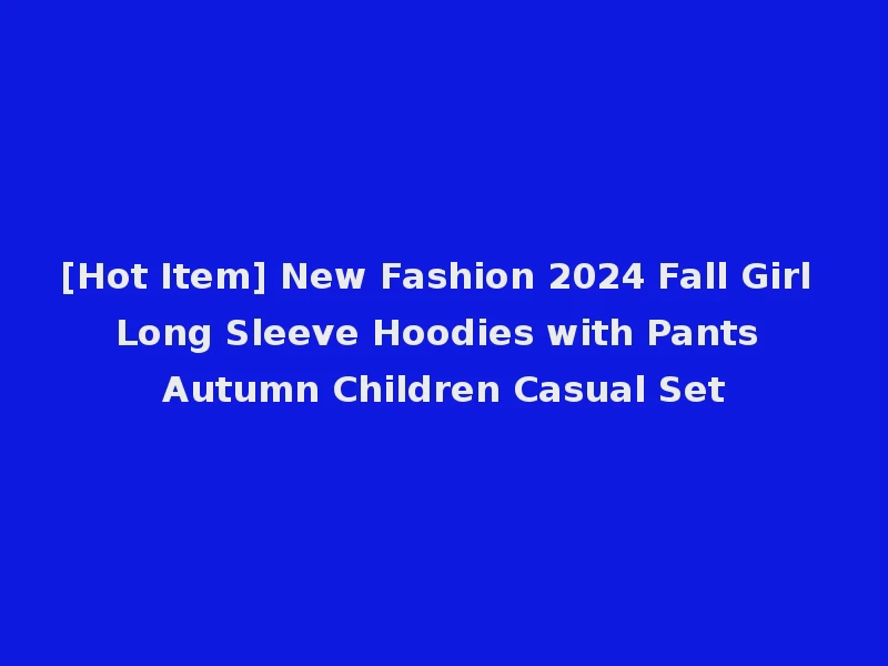 [Hot Item] New Fashion 2024 Fall Girl Long Sleeve Hoodies with Pants Autumn Children Casual Set