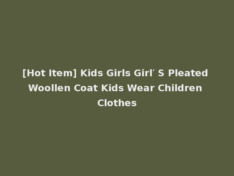 [Hot Item] Kids Girls Girl′ S Pleated Woollen Coat Kids Wear Children Clothes