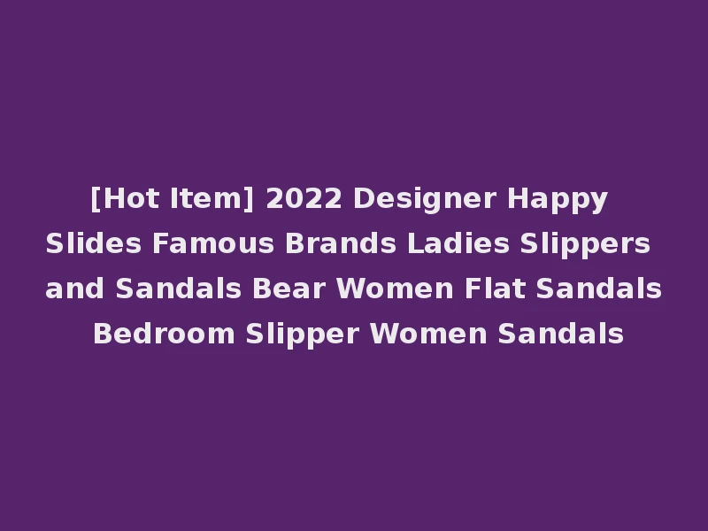 [Hot Item] 2022 Designer Happy Slides Famous Brands Ladies Slippers and Sandals Bear Women Flat Sandals Bedroom Slipper Women Sandals