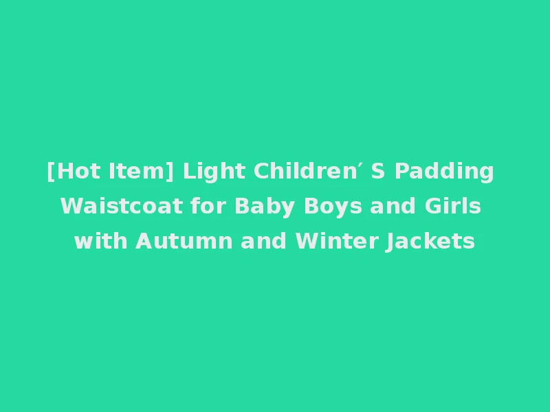 [Hot Item] Light Children′ S Padding Waistcoat for Baby Boys and Girls with Autumn and Winter Jackets