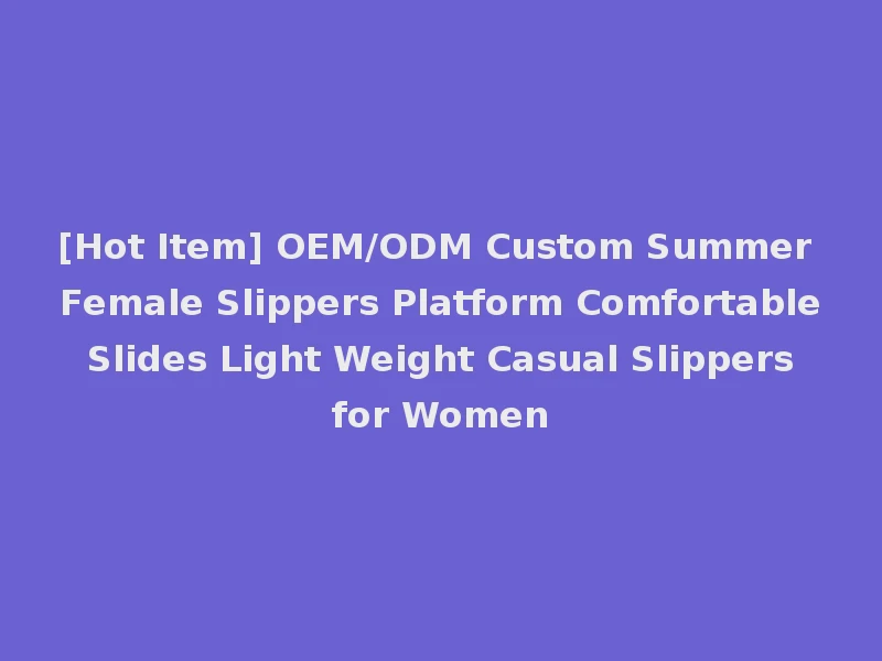 [Hot Item] OEM/ODM Custom Summer Female Slippers Platform Comfortable Slides Light Weight Casual Slippers for Women
