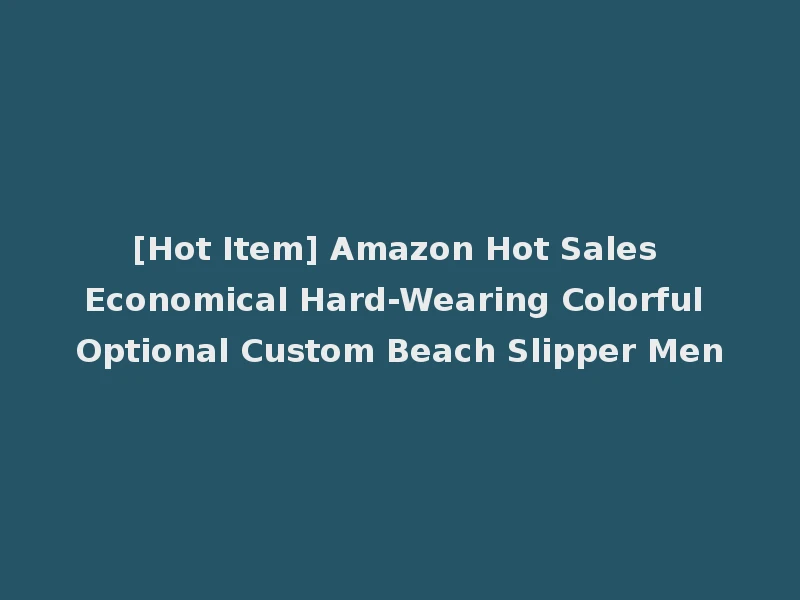 [Hot Item] Amazon Hot Sales Economical Hard-Wearing Colorful Optional Custom Beach Slipper Men