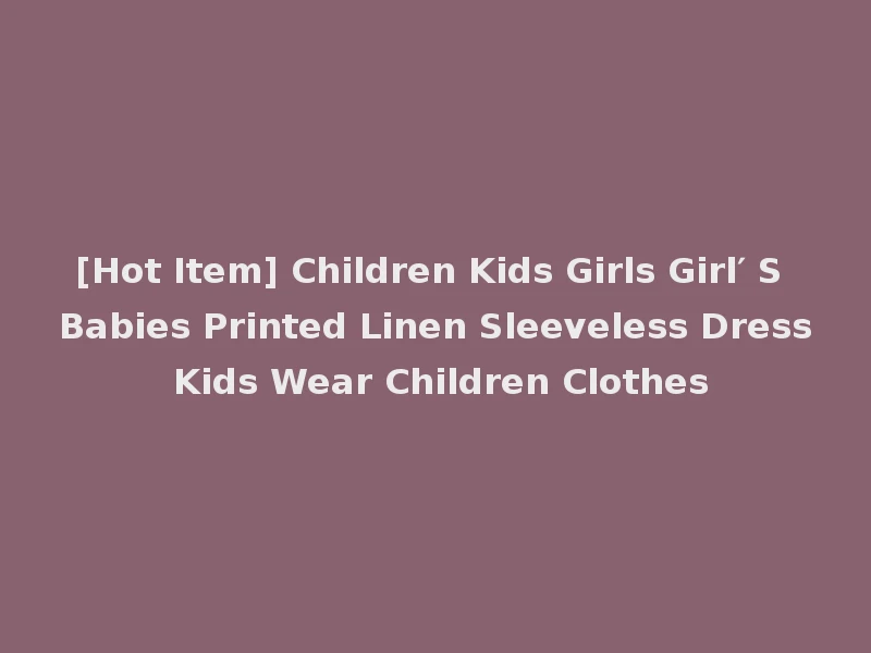 [Hot Item] Children Kids Girls Girl′ S Babies Printed Linen Sleeveless Dress Kids Wear Children Clothes