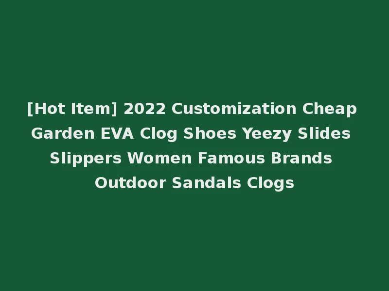 [Hot Item] 2022 Customization Cheap Garden EVA Clog Shoes Yeezy Slides Slippers Women Famous Brands Outdoor Sandals Clogs