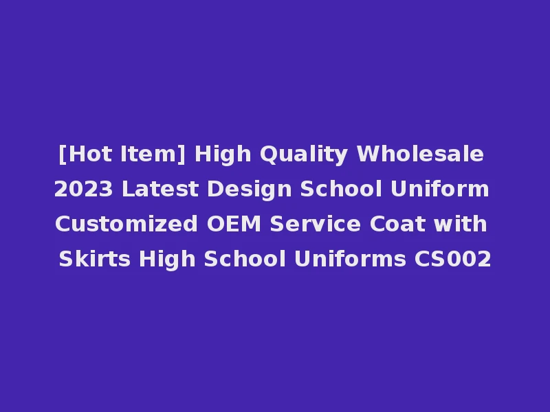 [Hot Item] High Quality Wholesale 2023 Latest Design School Uniform Customized OEM Service Coat with Skirts High School Uniforms CS002