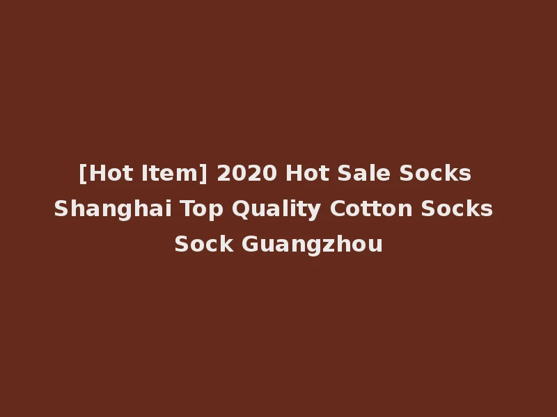 [Hot Item] 2020 Hot Sale Socks Shanghai Top Quality Cotton Socks Sock Guangzhou