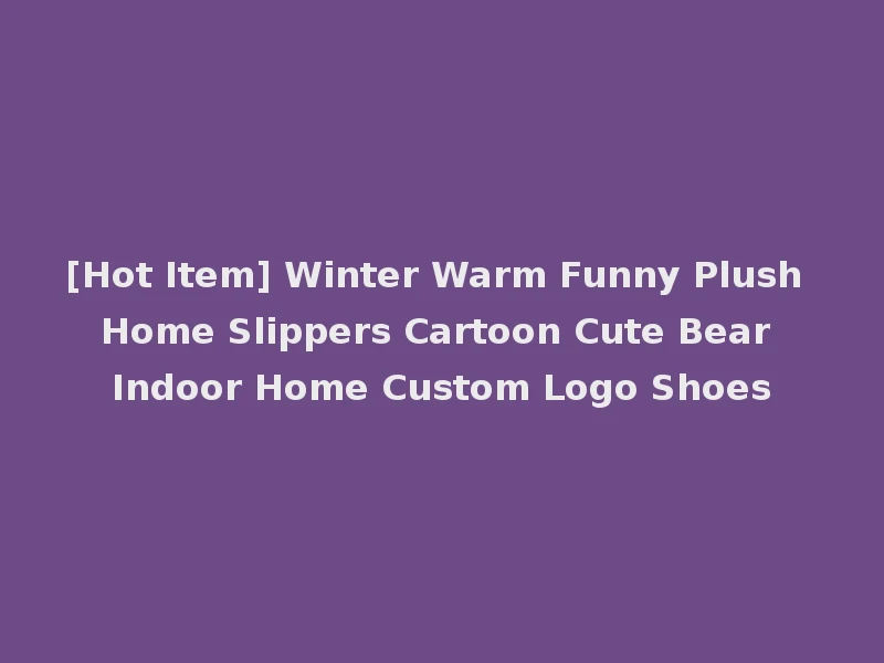[Hot Item] Winter Warm Funny Plush Home Slippers Cartoon Cute Bear Indoor Home Custom Logo Shoes