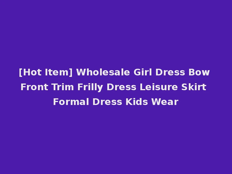 [Hot Item] Wholesale Girl Dress Bow Front Trim Frilly Dress Leisure Skirt Formal Dress Kids Wear