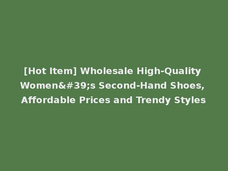 [Hot Item] Wholesale High-Quality Women's Second-Hand Shoes, Affordable Prices and Trendy Styles