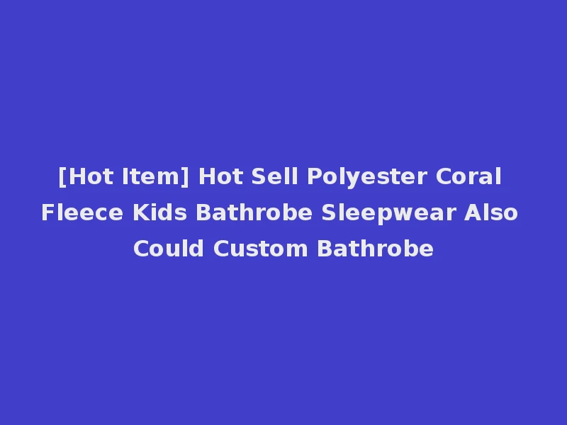[Hot Item] Hot Sell Polyester Coral Fleece Kids Bathrobe Sleepwear Also Could Custom Bathrobe