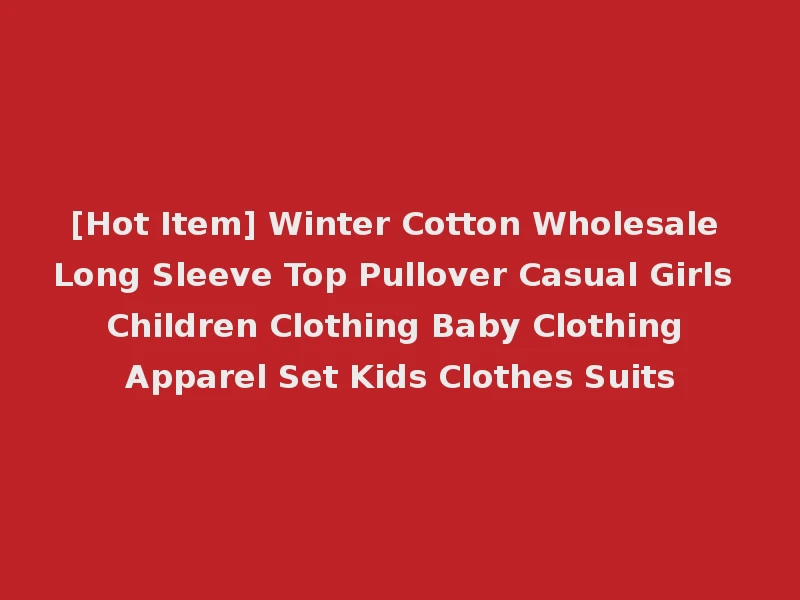 [Hot Item] Winter Cotton Wholesale Long Sleeve Top Pullover Casual Girls Children Clothing Baby Clothing Apparel Set Kids Clothes Suits