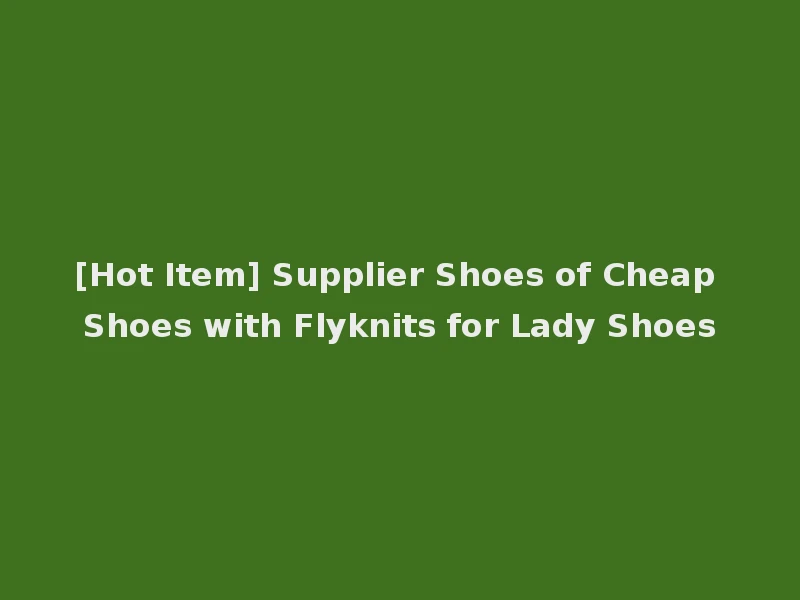 [Hot Item] Supplier Shoes of Cheap Shoes with Flyknits for Lady Shoes