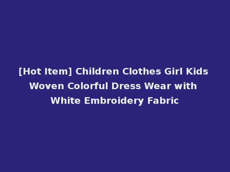 [Hot Item] Children Clothes Girl Kids Woven Colorful Dress Wear with White Embroidery Fabric